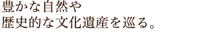 豊かな自然や歴史的な文化遺産を巡る。